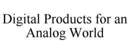 DIGITAL PRODUCTS FOR AN ANALOG WORLD trademark