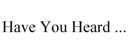 HAVE YOU HEARD ... trademark