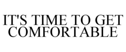 IT'S TIME TO GET COMFORTABLE trademark