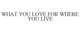 WHAT YOU LOVE FOR WHERE YOU LIVE trademark