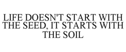 LIFE DOESN'T START WITH THE SEED, IT STARTS WITH THE SOIL trademark