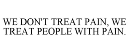 WE DON'T TREAT PAIN, WE TREAT PEOPLE WITH PAIN. trademark