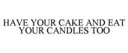 HAVE YOUR CAKE AND EAT YOUR CANDLES TOO trademark