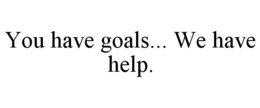 YOU HAVE GOALS... WE HAVE HELP. trademark