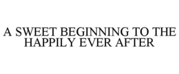 A SWEET BEGINNING TO THE HAPPILY EVER AFTER trademark