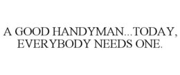 A GOOD HANDYMAN...TODAY, EVERYBODY NEEDS ONE. trademark
