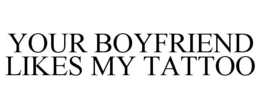 YOUR BOYFRIEND LIKES MY TATTOO trademark