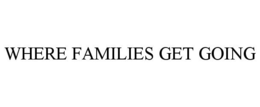 WHERE FAMILIES GET GOING trademark