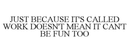 JUST BECAUSE IT'S CALLED WORK DOESN'T MEAN IT CAN'T BE FUN TOO trademark