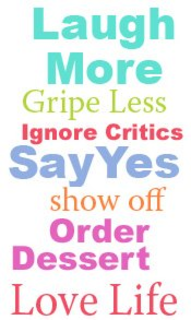 LAUGH MORE GRIPE LESS IGNORE CRITICS SAY YES SHOW OFF ORDER DESSERT LOVE LIFE trademark