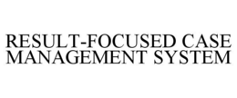 RESULT-FOCUSED CASE MANAGEMENT SYSTEM trademark