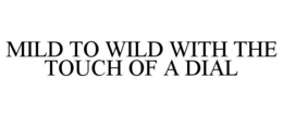 MILD TO WILD WITH THE TOUCH OF A DIAL trademark