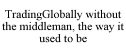 TRADINGGLOBALLY WITHOUT THE MIDDLEMAN, THE WAY IT USED TO BE trademark