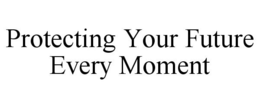 PROTECTING YOUR FUTURE EVERY MOMENT trademark