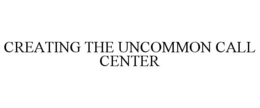 CREATING THE UNCOMMON CALL CENTER trademark