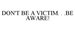 DON'T BE A VICTIM. . .BE AWARE! trademark