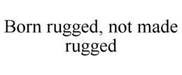 BORN RUGGED, NOT MADE RUGGED trademark