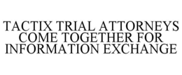 TACTIX TRIAL ATTORNEYS COME TOGETHER FOR INFORMATION EXCHANGE trademark