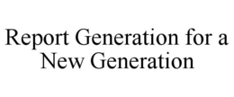REPORT GENERATION FOR A NEW GENERATION trademark