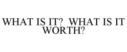 WHAT IS IT? WHAT IS IT WORTH? trademark