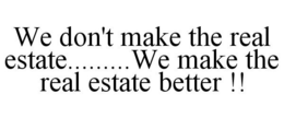 WE DON'T MAKE THE REAL ESTATE.........WE MAKE THE REAL ESTATE BETTER !! trademark
