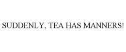 SUDDENLY, TEA HAS MANNERS! trademark