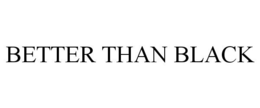 BETTER THAN BLACK trademark