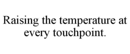 RAISING THE TEMPERATURE AT EVERY TOUCHPOINT. trademark