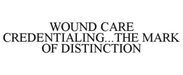 WOUND CARE CREDENTIALING...THE MARK OF DISTINCTION trademark