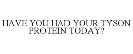 HAVE YOU HAD YOUR TYSON PROTEIN TODAY? trademark