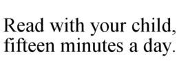READ WITH YOUR CHILD, FIFTEEN MINUTES A DAY. trademark