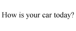 HOW IS YOUR CAR TODAY? trademark