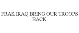 FRAK IRAQ BRING OUR TROOPS BACK trademark