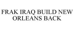FRAK IRAQ BUILD NEW ORLEANS BACK trademark