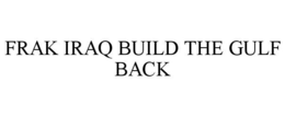 FRAK IRAQ BUILD THE GULF BACK trademark