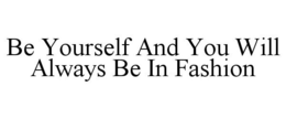 BE YOURSELF AND YOU WILL ALWAYS BE IN FASHION trademark