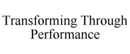 TRANSFORMING THROUGH PERFORMANCE trademark