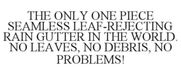 THE ONLY ONE PIECE SEAMLESS LEAF-REJECTING RAIN GUTTER IN THE WORLD. NO LEAVES, NO DEBRIS, NO PROBLEMS! trademark
