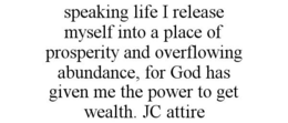 SPEAKING LIFE I RELEASE MYSELF INTO A PLACE OF PROSPERITY AND OVERFLOWING ABUNDANCE, FOR GOD HAS GIVEN ME THE POWER TO GET WEALTH. JC ATTIRE trademark