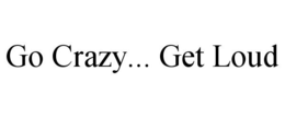 GO CRAZY... GET LOUD trademark