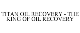 TITAN OIL RECOVERY - THE KING OF OIL RECOVERY trademark