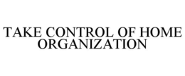TAKE CONTROL OF HOME ORGANIZATION trademark