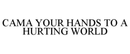 CAMA YOUR HANDS TO A HURTING WORLD trademark