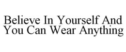 BELIEVE IN YOURSELF AND YOU CAN WEAR ANYTHING trademark