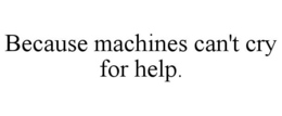 BECAUSE MACHINES CAN'T CRY FOR HELP. trademark