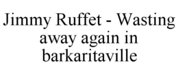 JIMMY RUFFET - WASTING AWAY AGAIN IN BARKARITAVILLE trademark
