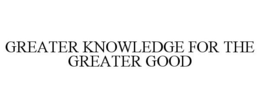 GREATER KNOWLEDGE FOR THE GREATER GOOD trademark
