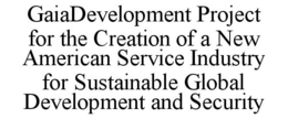 GAIADEVELOPMENT PROJECT FOR THE CREATION OF A NEW AMERICAN SERVICE INDUSTRY FOR SUSTAINABLE GLOBAL DEVELOPMENT AND SECURITY trademark