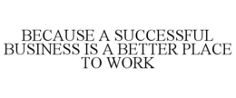 BECAUSE A SUCCESSFUL BUSINESS IS A BETTER PLACE TO WORK trademark