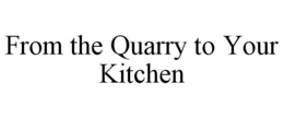 FROM THE QUARRY TO YOUR KITCHEN trademark